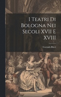 bokomslag I Teatri Di Bologna Nei Secoli XVII E XVIII