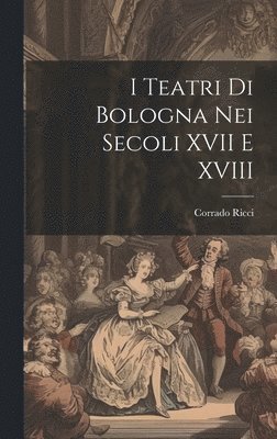 Corrado Ricci - I Teatri Di Bologna Nei Secoli XVII E XVIII, Inbunden