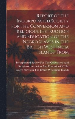 bokomslag Report of the Incorporated Society for the Conversion and Religious Instruction and Education of the Negro Slaves in the British West India Islands, From