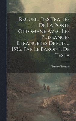 Recueil Des Traités De La Porte Ottomane Avec Les Puissances Etrangères Depuis ... 1536, Par Le Baron I. De Testa