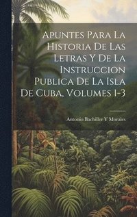 bokomslag Apuntes Para La Historia De Las Letras Y De La Instruccion Publica De La Isla De Cuba, Volumes 1-3