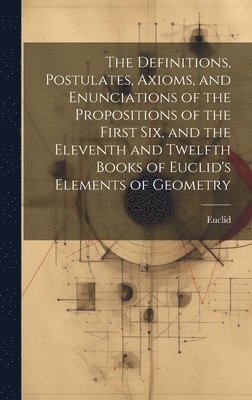 The Definitions, Postulates, Axioms, and Enunciations of the Propositions of the First Six, and the Eleventh and Twelfth Books of Euclid's Elements of Geometry 1