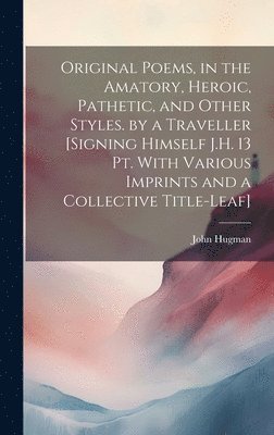 bokomslag Original Poems, in the Amatory, Heroic, Pathetic, and Other Styles. by a Traveller [Signing Himself J.H. 13 Pt. With Various Imprints and a Collective Title-Leaf]