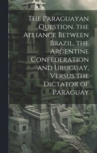 bokomslag The Paraguayan Question. the Alliance Between Brazil, the Argentine Confederation and Uruguay, Versus the Dictator of Paraguay