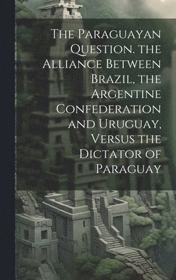 bokomslag The Paraguayan Question. the Alliance Between Brazil, the Argentine Confederation and Uruguay, Versus the Dictator of Paraguay