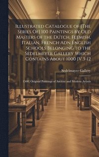 bokomslag Illustrated Catalogue of [The Series Of] 100 Paintings by Old Masters of the Dutch, Flemish, Italian, French Adn English Schools Belonging to the Sedelmeyer Gallery Which Contains About 1000 [V.3-12