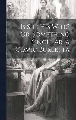 Is She His Wife? Or, Something Singular, a Comic Burletta 1