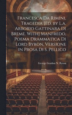 Francesca Da Rimini, Tragedia [Ed. by L.a. Arborio Gattinara Di Breme. With] Manfredo, Poema Drammatica Di Lord Byron, Versione in Prosa Di S. Pellico 1
