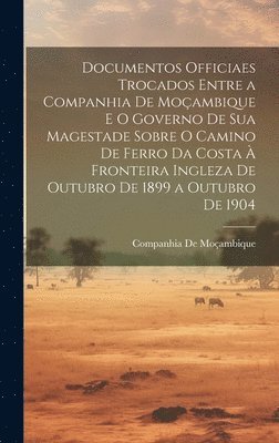 Documentos Officiaes Trocados Entre a Companhia De Moambique E O Governo De Sua Magestade Sobre O Camino De Ferro Da Costa  Fronteira Ingleza De Outubro De 1899 a Outubro De 1904 1