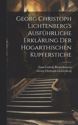 Georg Christoph Lichtenberg's ausfhrliche Erklrung der Hogarthischen Kupferstiche 1