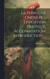 bokomslag La Perruche Ondule ... ducation Pratique, Acclimatation, Reproduction ...