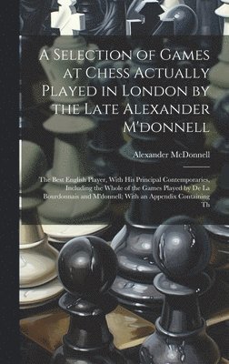 A Selection of Games at Chess Actually Played in London by the Late Alexander M'donnell 1