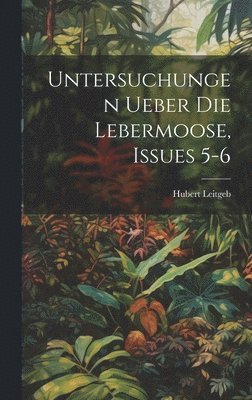 Untersuchungen Ueber Die Lebermoose, Issues 5-6 1