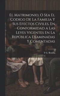bokomslag El Matrimonio, O Sea El Codigo De La Familia Y Sus Efectos Civiles, En Conformidad a Las Leyes Vigentes En La Repblica Examinadas Y Comentadas