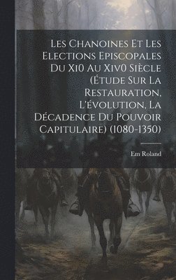 Em Roland - Les Chanoines Et Les Elections Episcopales Du Xi0 Au Xiv0 Siècle (Étude Sur La Restauration, L'évolution, La Décadence Du Pouvoir Capitulaire) (1080-1350), Inbunden