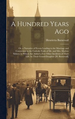 A Hundred Years Ago; Or, a Narrative of Events Leading to the Marriage and Conversion to the Catholic Faith of Mr. and Mrs. Marlow Sidney; to Which Are Added a Few Other Incidents of Their Life, by 1