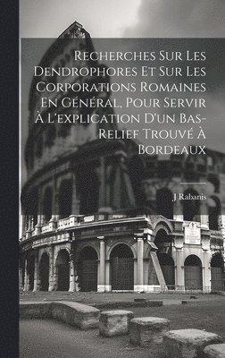 bokomslag Recherches Sur Les Dendrophores Et Sur Les Corporations Romaines En Gnral, Pour Servir  L'explication D'un Bas-Relief Trouv  Bordeaux