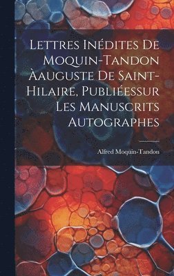Lettres Indites De Moquin-Tandon auguste De Saint-Hilaire, Publiessur Les Manuscrits Autographes 1