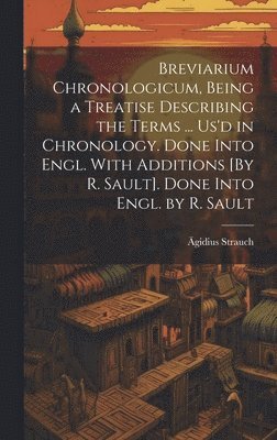 Breviarium Chronologicum, Being a Treatise Describing the Terms ... Us'd in Chronology. Done Into Engl. With Additions [By R. Sault]. Done Into Engl. by R. Sault 1