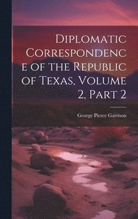 bokomslag Diplomatic Correspondence of the Republic of Texas, Volume 2, part 2