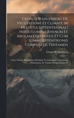 bokomslag Georgii Wahlenberg De Vegetatione Et Climate in Helvetia Septentrionali Inter Flumina Rhenum Et Arolam Observatis Et Cum Summi Septentrionis Comparatis Tentamen