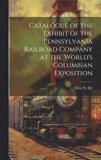 bokomslag Catalogue of the Exhibit of the Pennsylvania Railroad Company at the World's Columbian Exposition