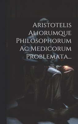 Aristotelis Aliorumque Philosophorum Ac Medicorum Problemata... 1