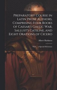 bokomslag Preparatory Course in Latin Prose Authors, Comprising Four Books of Caesar's Gallic War, Sallust's Catiline, and Eight Orations of Cicero