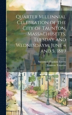 Quarter Millinnial Celebration of the City of Taunton, Massachusetts, Tuesday and Wednesdaym, June 4 and 5, 1889 1