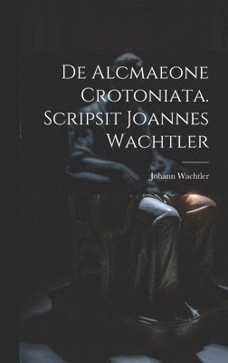 bokomslag De Alcmaeone Crotoniata. Scripsit Joannes Wachtler