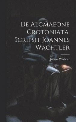 De Alcmaeone Crotoniata. Scripsit Joannes Wachtler