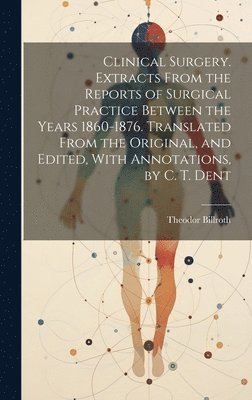 Theodor Billroth - Clinical Surgery. Extracts From the Reports of Surgical Practice Between the Years 1860-1876. Translated From the Original, and Edited, With Annotations, by C. T. Dent, Inbunden