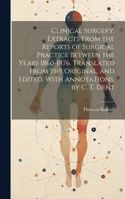 bokomslag Clinical Surgery. Extracts From the Reports of Surgical Practice Between the Years 1860-1876. Translated From the Original, and Edited, With Annotations, by C. T. Dent