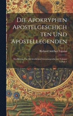 Die Apokryphen Apostelgeschichten Und Apostellegenden: Ein Beitrag Zur Altchristlichen Literaturgeschichte, Volume 2, part 1 1