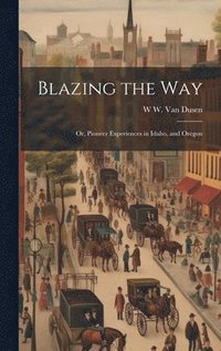 bokomslag Blazing the way; or, Pioneer Experiences in Idaho, and Oregon
