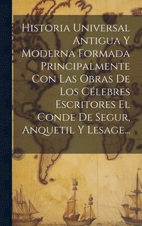 bokomslag Historia Universal Antigua Y Moderna Formada Principalmente Con Las Obras De Los Célebres Escritores El Conde De Segur, Anquetil Y Lesage...
