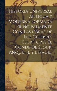 bokomslag Historia Universal Antigua Y Moderna Formada Principalmente Con Las Obras De Los Clebres Escritores El Conde De Segur, Anquetil Y Lesage...