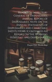 bokomslag Report of Inspector-General of Dispensaries. Annual Report of Dispensaries. Note On the Annual Statements of Dispensaries and Charitable Institutions. [Continued As] Report On the Working Hospitals