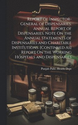 bokomslag Report of Inspector-General of Dispensaries. Annual Report of Dispensaries. Note On the Annual Statements of Dispensaries and Charitable Institutions. [Continued As] Report On the Working Hospitals...