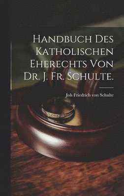 Handbuch des katholischen Eherechts von Dr. J. Fr. Schulte. 1