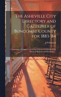 The Asheville City Directory and Gazetteer of Buncombe County for 1883-'84 1