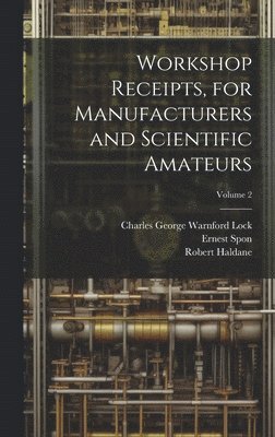 Workshop Receipts, for Manufacturers and Scientific Amateurs; Volume 2 1