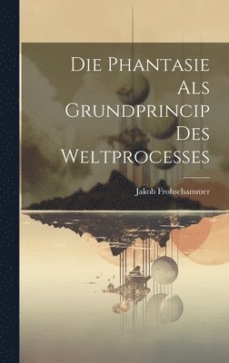 bokomslag Die Phantasie als Grundprincip des Weltprocesses