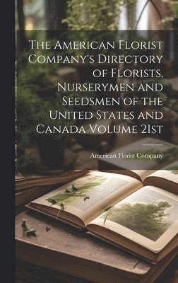 The American Florist Company's Directory of Florists, Nurserymen and Seedsmen of the United States and Canada Volume 21st; Edition 1913 1