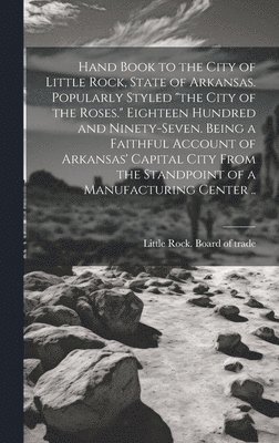 bokomslag Hand Book to the City of Little Rock, State of Arkansas. Popularly Styled &quot;the City of the Roses.&quot; Eighteen Hundred and Ninety-seven. Being a Faithful Account of Arkansas' Capital City From