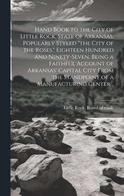 Little Rock Board of Trade - Hand Book to the City of Little Rock, State of Arkansas. Popularly Styled "the City of the Roses." Eighteen Hundred and Ninety-seven. Being a Faithful Account of Arkansas' Capital City From the Standpoint of a Manufacturing Center .., Inbunden