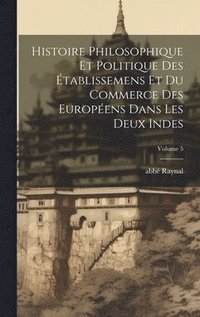 bokomslag Histoire philosophique et politique des tablissemens et du commerce des Europens dans les deux Indes; Volume 5
