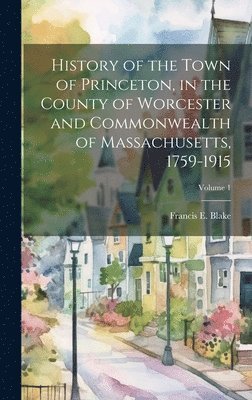 History of the Town of Princeton, in the County of Worcester and Commonwealth of Massachusetts, 1759-1915; Volume 1 1