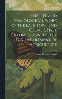 bokomslag The Life and Entomological Work of the Late Townend Glover, First Entomologist of the U. S. Department of Agriculture