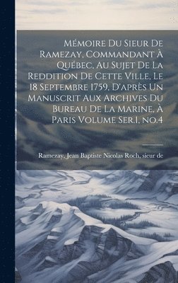 Mémoire du Sieur de Ramezay, Commandant à Québec, au Sujet de la Reddition de Cette Ville, le 18 Septembre 1759, D'après un Manuscrit aux Archives du Bureau de la Marine, à Paris Volume Ser.1, no.4